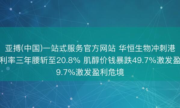 亚搏(中国)一站式服务官方网站 华恒生物冲刺港股：毛利率三年腰斩至20.8% 肌醇价钱暴跌49.7%激发盈利危境