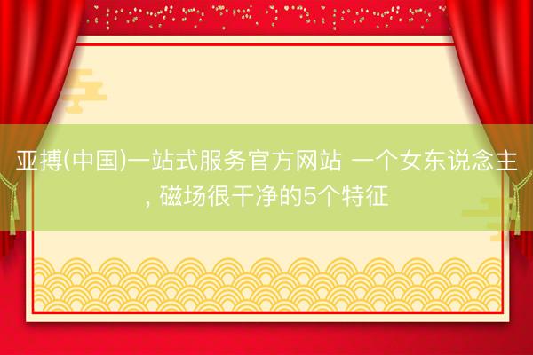 亚搏(中国)一站式服务官方网站 一个女东说念主， 磁场很干净的5个特征