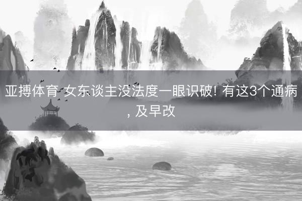 亚搏体育 女东谈主没法度一眼识破! 有这3个通病， 及早改