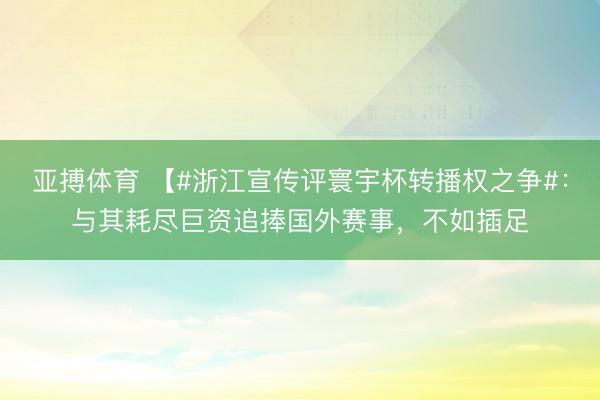 亚搏体育 【#浙江宣传评寰宇杯转播权之争#：与其耗尽巨资追捧国外赛事，不如插足