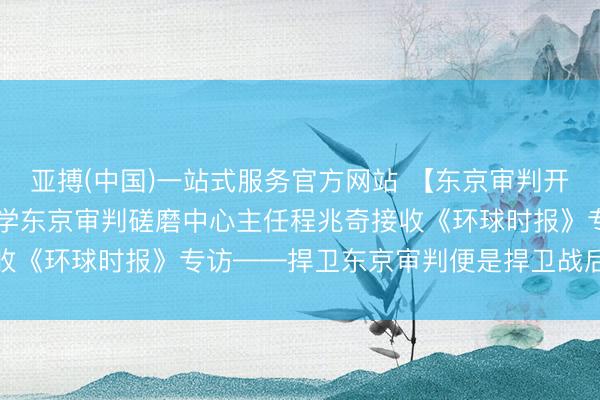 亚搏(中国)一站式服务官方网站 【东京审判开庭80周年】上海交通大学东京审判磋磨中心主任程兆奇接收《环球时报》专访——捍卫东京审判便是捍卫战后国外治安