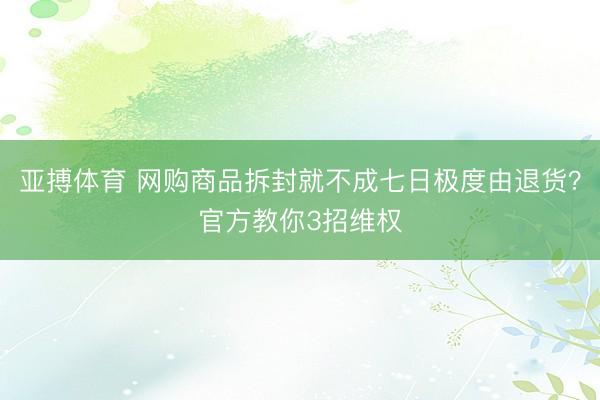 亚搏体育 网购商品拆封就不成七日极度由退货？官方教你3招维权