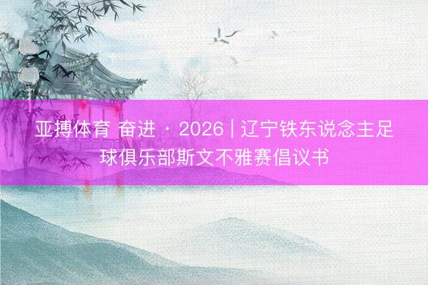 亚搏体育 奋进 · 2026 | 辽宁铁东说念主足球俱乐部斯文不雅赛倡议书