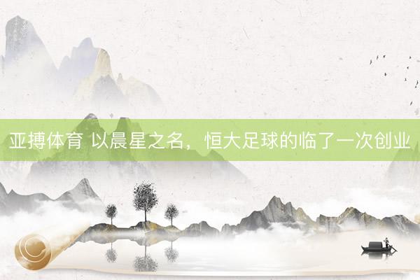 亚搏体育 以晨星之名，恒大足球的临了一次创业