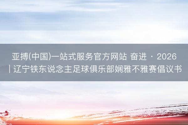 亚搏(中国)一站式服务官方网站 奋进 · 2026 | 辽宁铁东说念主足球俱乐部娴雅不雅赛倡议书
