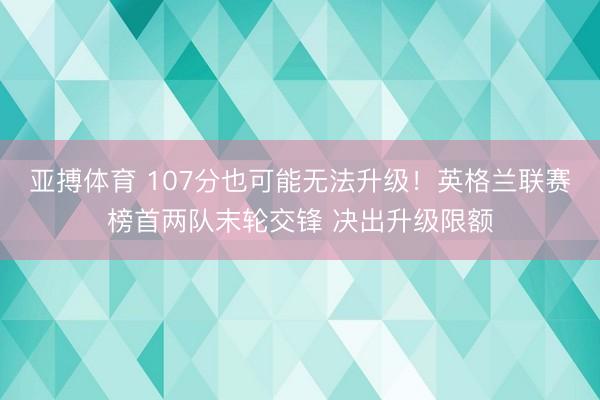 亚搏体育 107分也可能无法升级！英格兰联赛榜首两队末轮交锋 决出升级限额