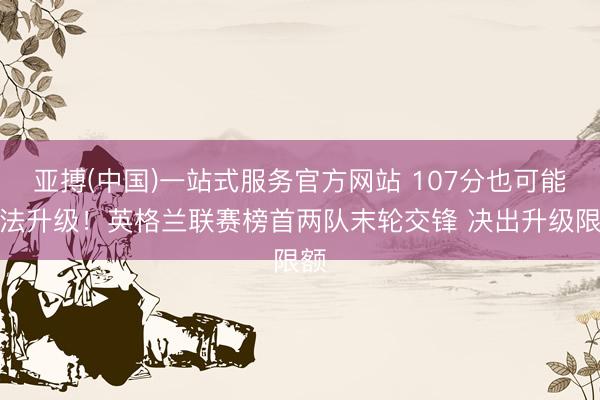 亚搏(中国)一站式服务官方网站 107分也可能无法升级！英格兰联赛榜首两队末轮交锋 决出升级限额
