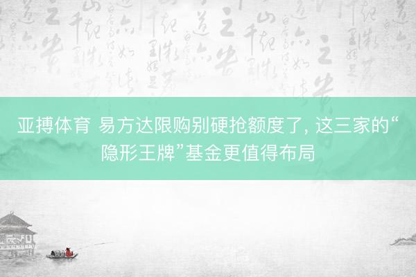 亚搏体育 易方达限购别硬抢额度了， 这三家的“隐形王牌”基金更值得布局
