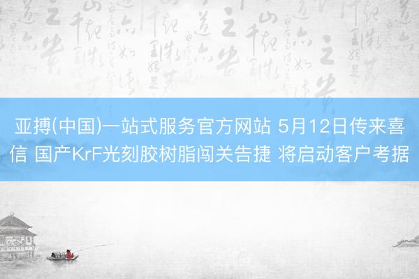 亚搏(中国)一站式服务官方网站 5月12日传来喜信 国产KrF光刻胶树脂闯关告捷 将启动客户考据