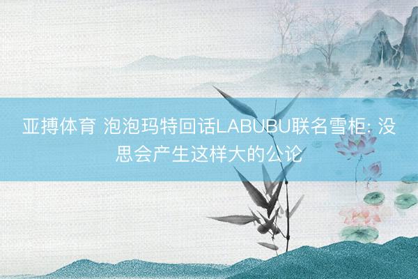 亚搏体育 泡泡玛特回话LABUBU联名雪柜: 没思会产生这样大的公论