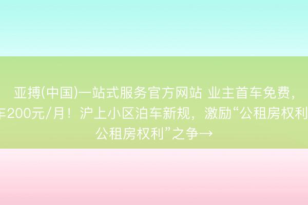 亚搏(中国)一站式服务官方网站 业主首车免费，田户首车200元/月！沪上小区泊车新规，激励“公租房权利”之争→