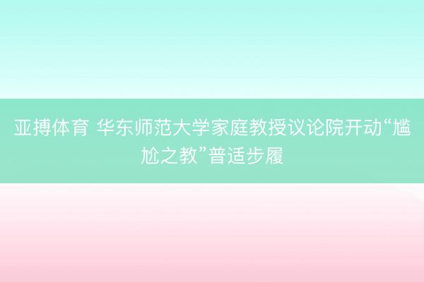 亚搏体育 华东师范大学家庭教授议论院开动“尴尬之教”普适步履