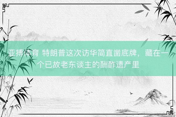 亚搏体育 特朗普这次访华简直凿底牌，藏在一个已故老东谈主的酬酢遗产里