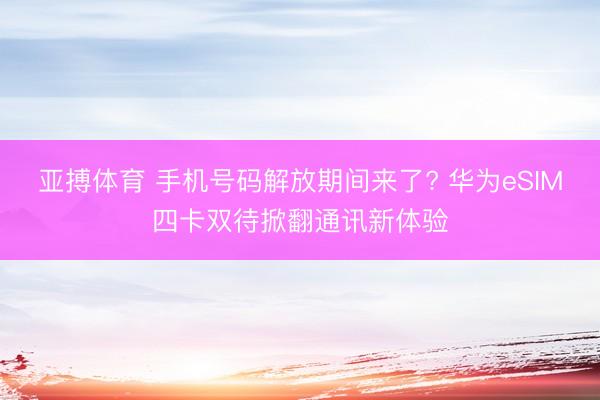 亚搏体育 手机号码解放期间来了? 华为eSIM四卡双待掀翻通讯新体验