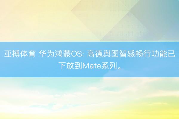 亚搏体育 华为鸿蒙OS: 高德舆图智感畅行功能已下放到Mate系列。
