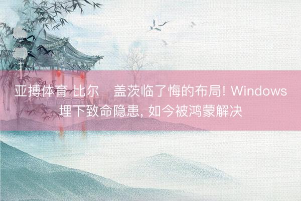 亚搏体育 比尔・盖茨临了悔的布局! Windows埋下致命隐患， 如今被鸿蒙解决
