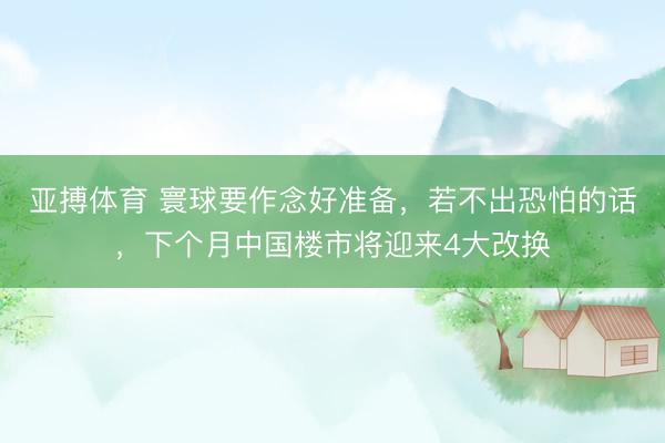 亚搏体育 寰球要作念好准备，若不出恐怕的话，下个月中国楼市将迎来4大改换