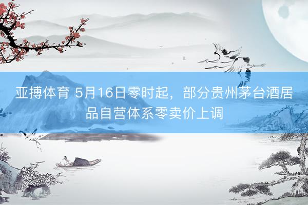 亚搏体育 5月16日零时起,部分贵州茅台酒居品自营体系零卖价上调