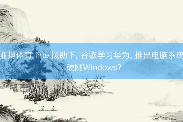亚搏体育 intel援助下， 谷歌学习华为， 推出电脑系统， 硬刚Windows?
