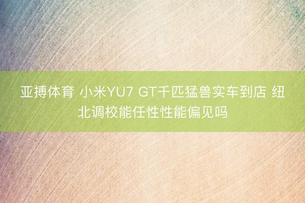 亚搏体育 小米YU7 GT千匹猛兽实车到店 纽北调校能任性性能偏见吗