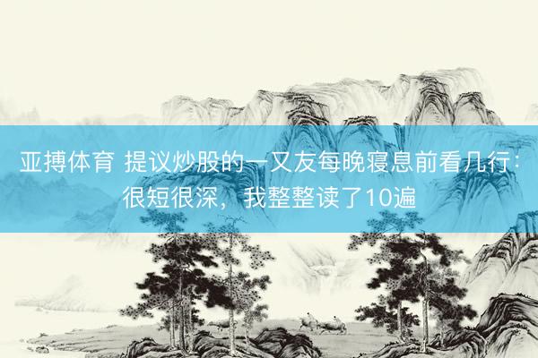 亚搏体育 提议炒股的一又友每晚寝息前看几行：很短很深，我整整读了10遍
