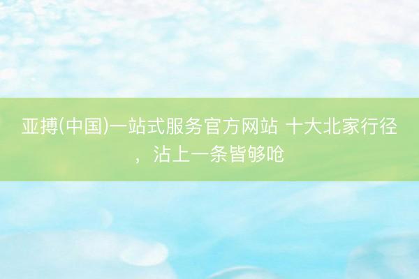 亚搏(中国)一站式服务官方网站 十大北家行径，沾上一条皆够呛