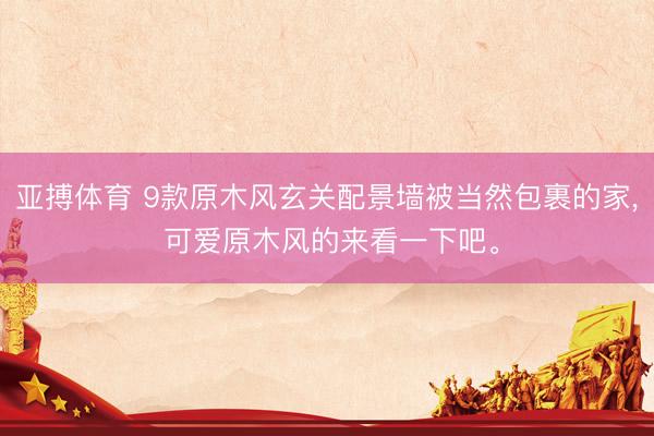 亚搏体育 9款原木风玄关配景墙被当然包裹的家， 可爱原木风的来看一下吧<a href=