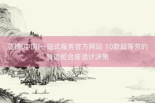 亚搏(中国)一站式服务官方网站 10款超等夯的餐边柜合座诡计决策