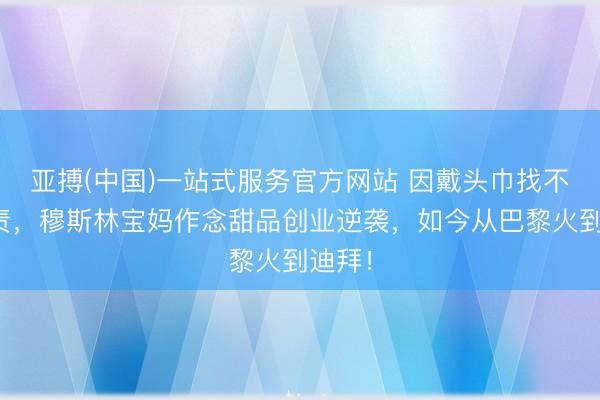 亚搏(中国)一站式服务官方网站 因戴头巾找不到职责，穆斯林宝妈作念甜品创业逆袭，如今从巴黎火到迪拜！