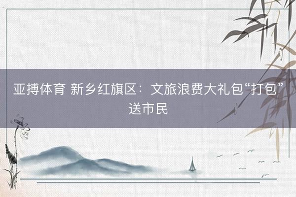 亚搏体育 新乡红旗区：文旅浪费大礼包“打包”送市民