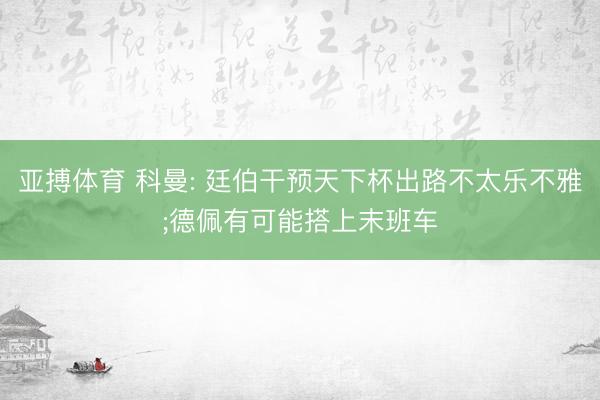 亚搏体育 科曼: 廷伯干预天下杯出路不太乐不雅;德佩有可能搭上末班车
