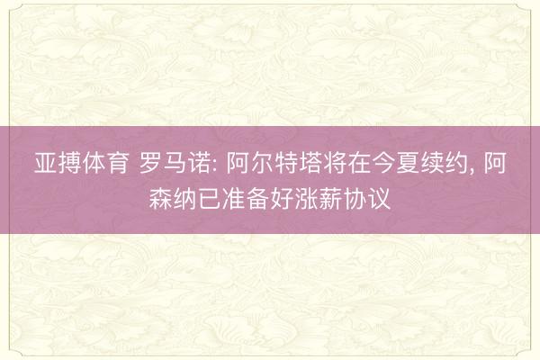 亚搏体育 罗马诺: 阿尔特塔将在今夏续约， 阿森纳已准备好涨薪协议