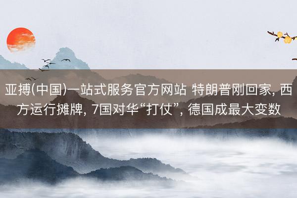 亚搏(中国)一站式服务官方网站 特朗普刚回家， 西方运行摊牌， 7国对华“打仗”， 德国成最大变数