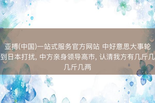 亚搏(中国)一站式服务官方网站 中好意思大事轮不到日本打扰， 中方亲身领导高市， 认清我方有几斤几两