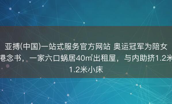 亚搏(中国)一站式服务官方网站 奥运冠军为陪女儿赴港念书，一家六口蜗居40㎡出租屋，与内助挤1.2米小床