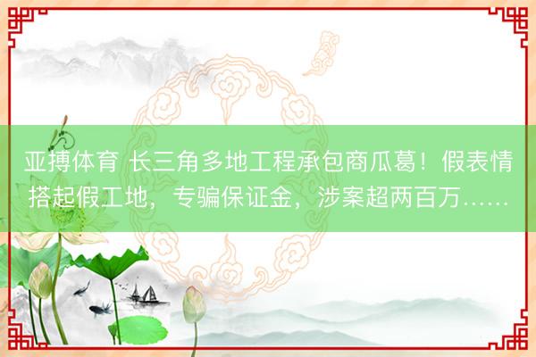 亚搏体育 长三角多地工程承包商瓜葛！假表情搭起假工地，专骗保证金，涉案超两百万……