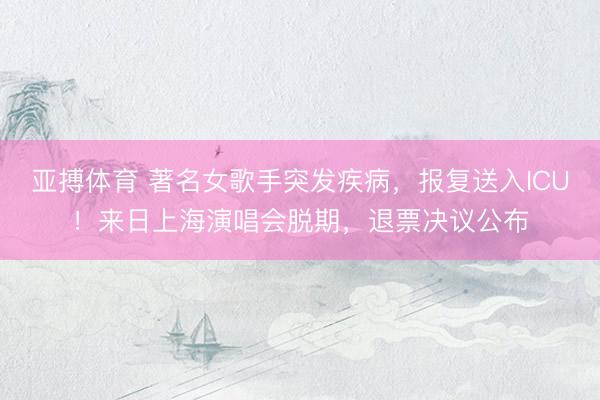 亚搏体育 著名女歌手突发疾病，报复送入ICU！来日上海演唱会脱期，退票决议公布