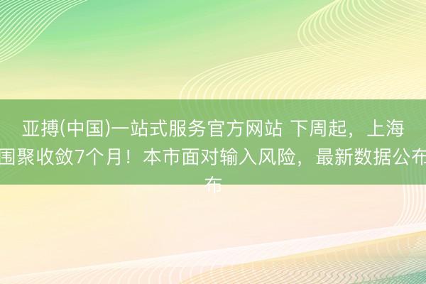 亚搏(中国)一站式服务官方网站 下周起，上海围聚收敛7个月！本市面对输入风险，最新数据公布