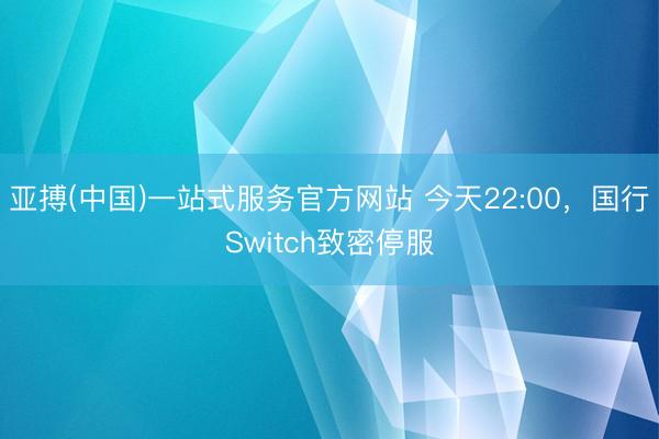 亚搏(中国)一站式服务官方网站 今天22:00，国行Switch致密停服