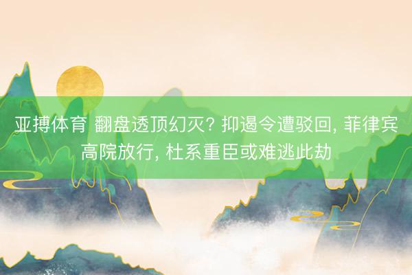 亚搏体育 翻盘透顶幻灭? 抑遏令遭驳回， 菲律宾高院放行， 杜系重臣或难逃此劫