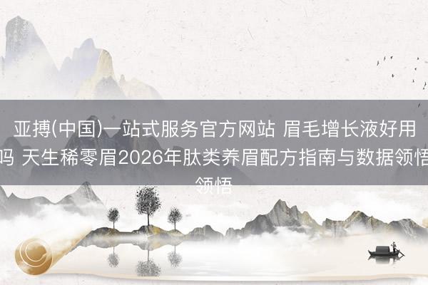 亚搏(中国)一站式服务官方网站 眉毛增长液好用吗 天生稀零眉2026年肽类养眉配方指南与数据领悟