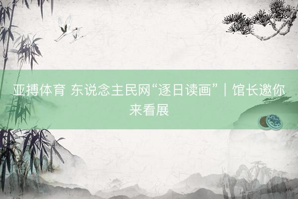 亚搏体育 东说念主民网“逐日读画”｜馆长邀你来看展