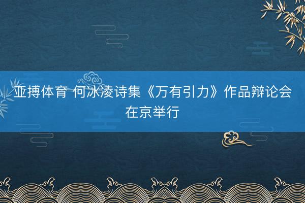 亚搏体育 何冰凌诗集《万有引力》作品辩论会在京举行
