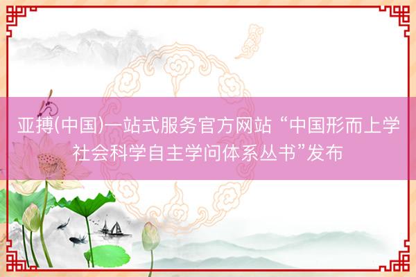 亚搏(中国)一站式服务官方网站 “中国形而上学社会科学自主学问体系丛书”发布