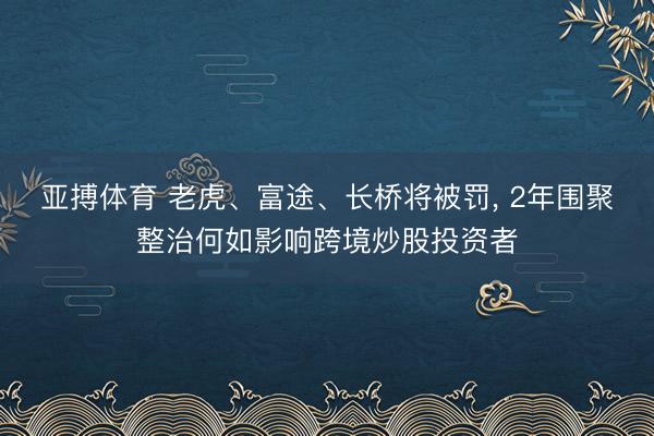 亚搏体育 老虎、富途、长桥将被罚， 2年围聚整治何如影响跨境炒股投资者