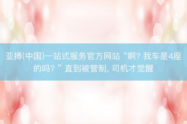 亚搏(中国)一站式服务官方网站 “啊? 我车是4座的吗? ” 直到被管制， 司机才觉醒
