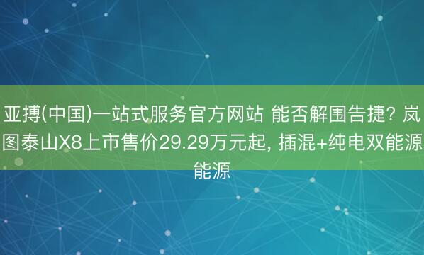 亚搏(中国)一站式服务官方网站 能否解围告捷? 岚图泰山X8上市售价29.29万元起， 插混+纯电双能源
