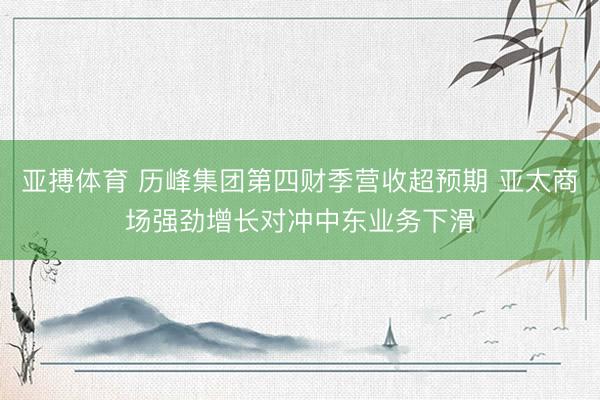 亚搏体育 历峰集团第四财季营收超预期 亚太商场强劲增长对冲中东业务下滑