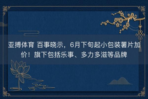 亚搏体育 百事晓示，6月下旬起小包装薯片加价！旗下包括乐事、多力多滋等品牌