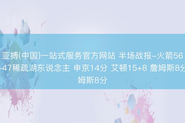 亚搏(中国)一站式服务官方网站 半场战报-火箭56-47稀疏湖东说念主 申京14分 艾顿15+8 詹姆斯8分